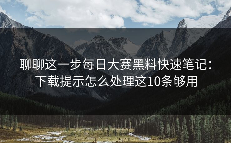 聊聊这一步每日大赛黑料快速笔记:下载提示怎么处理这10条够用 聊聊这一步每日大赛黑料快速笔记:下载提示怎么处理这10条够用