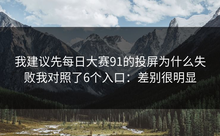 我建议先每日大赛91的投屏为什么失败我对照了6个入口：差别很明显