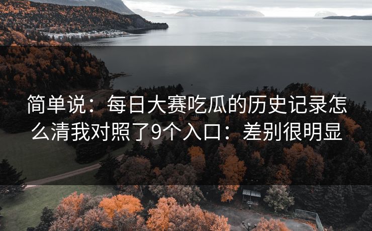 简单说：<strong>每日大赛</strong>吃瓜的历史记录怎么清我对照了9个入口：差别很明显