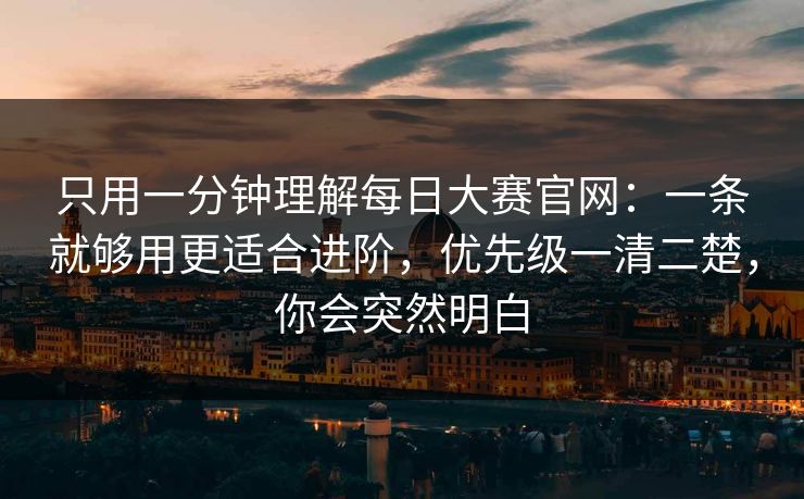 只用一分钟理解每日大赛官网：一条就够用更适合进阶，优先级一清二楚，你会突然明白