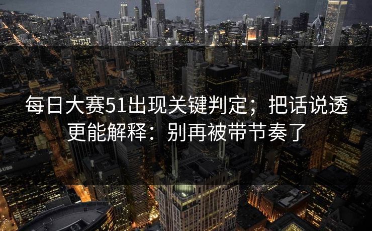 <strong>每日大赛</strong>51出现关键判定；把话说透更能解释：别再被带节奏了