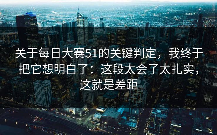 关于<strong>每日大赛</strong>51的关键判定，我终于把它想明白了：这段太会了太扎实，这就是差距
