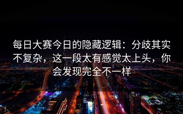<strong>每日大赛</strong>今日的隐藏逻辑：分歧其实不复杂，这一段太有感觉太上头，你会发现完全不一样
