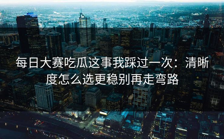 每日大赛吃瓜这事我踩过一次：清晰度怎么选更稳别再走弯路