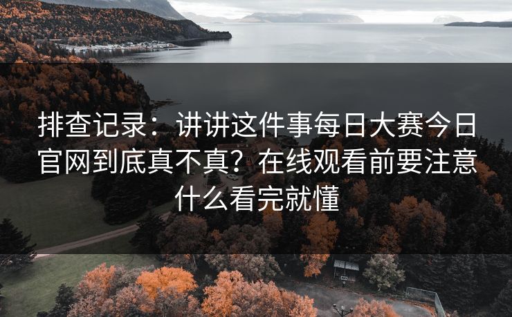 排查记录：讲讲这件事每日大赛今日官网到底真不真？在线观看前要注意什么看完就懂