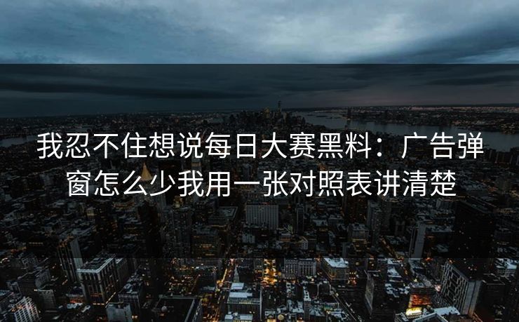 我忍不住想说每日大赛黑料：广告弹窗怎么少我用一张对照表讲清楚