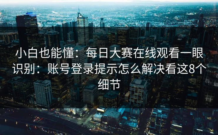 小白也能懂：每日大赛在线观看一眼识别：账号登录提示怎么解决看这8个细节