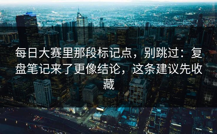 每日大赛里那段标记点，别跳过：复盘笔记来了更像结论，这条建议先收藏