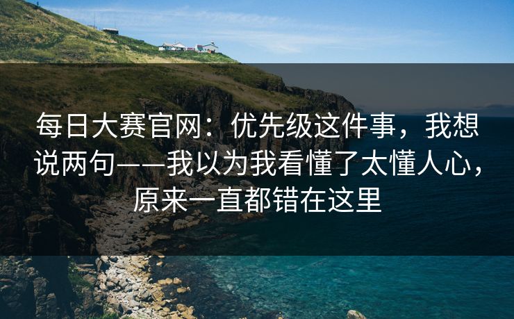 每日大赛官网:优先级这件事,我想说两句——我以为我看懂了太懂人心,原来一直都错在这里 每日大赛官网:优先级这件事,我想说两句——我以为我看懂了太懂人心,原来一直都错在这里