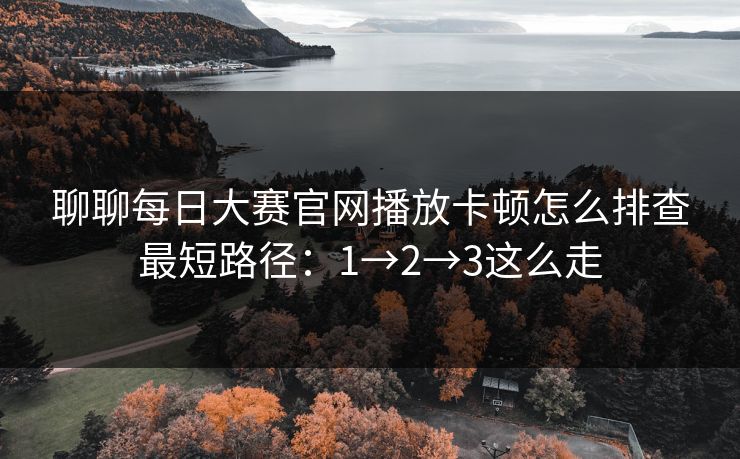 聊聊每日大赛官网播放卡顿怎么排查最短路径：1→2→3这么走