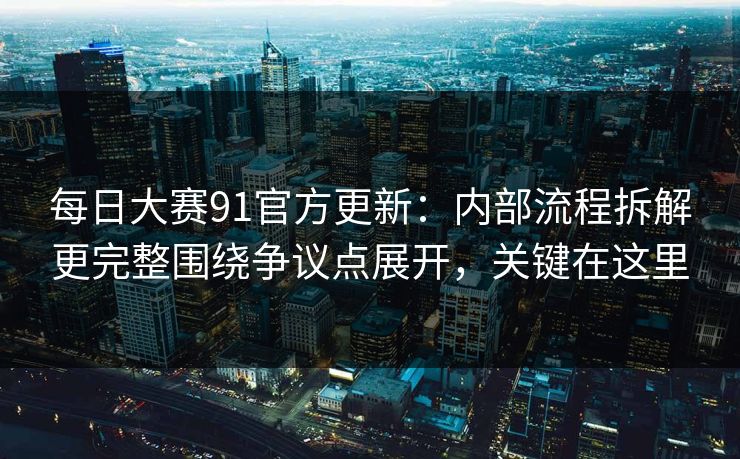 每日大赛91官方更新:内部流程拆解更完整围绕争议点展开,关键在这里 每日大赛91官方更新:内部流程拆解更完整围绕争议点展开,关键在这里