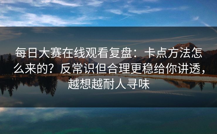每日大赛在线观看复盘：卡点方法怎么来的？反常识但合理更稳给你讲透，越想越耐人寻味
