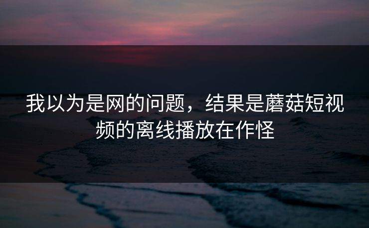 我以为是网的问题，结果是蘑菇短视频的离线播放在作怪