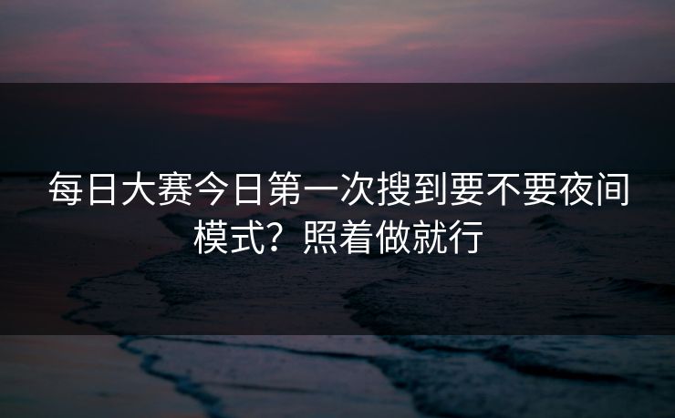 每日大赛今日第一次搜到要不要夜间模式？照着做就行