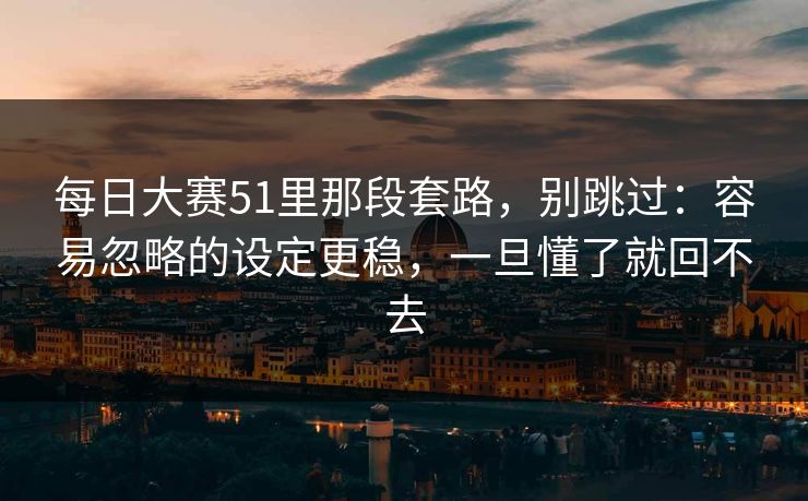 每日大赛51里那段套路，别跳过：容易忽略的设定更稳，一旦懂了就回不去