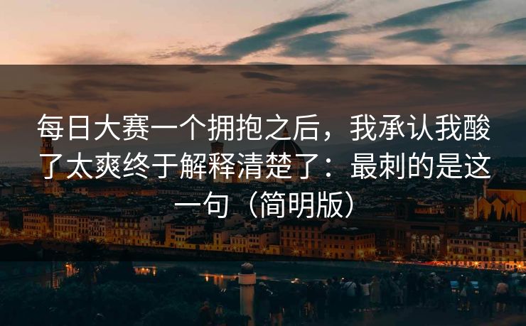 每日大赛一个拥抱之后，我承认我酸了太爽终于解释清楚了：最刺的是这一句（简明版）