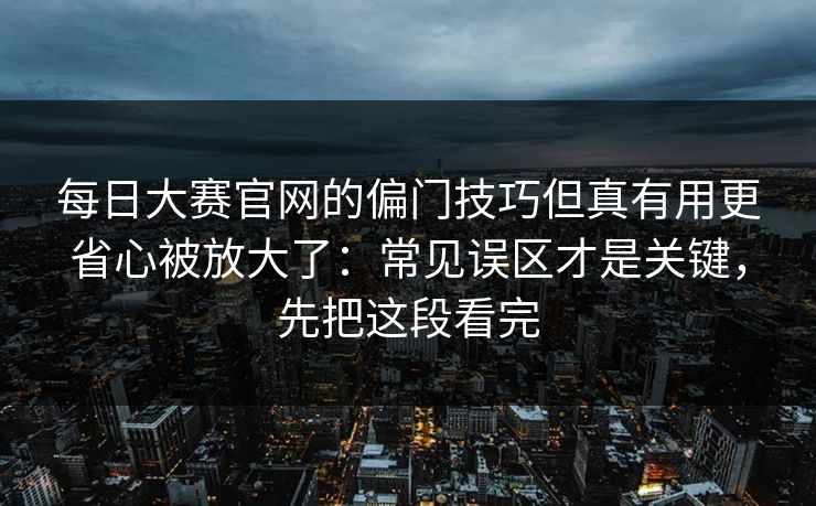 每日大赛官网的偏门技巧但真有用更省心被放大了：常见误区才是关键，先把这段看完