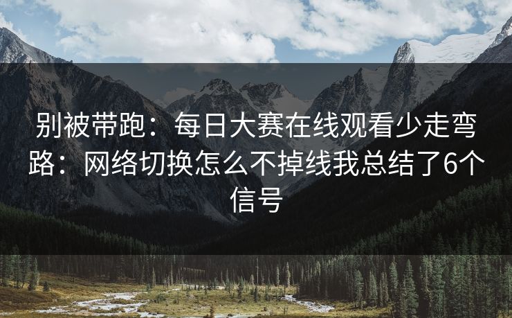 别被带跑：每日大赛在线观看少走弯路：网络切换怎么不掉线我总结了6个信号
