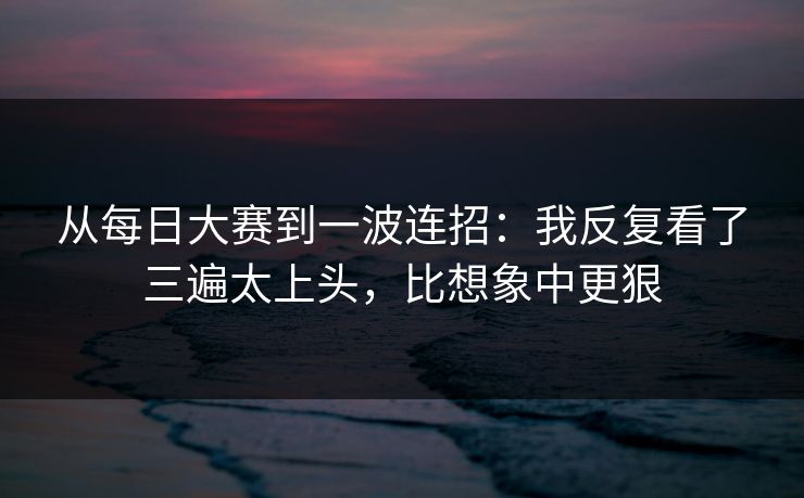 从每日大赛到一波连招：我反复看了三遍太上头，比想象中更狠