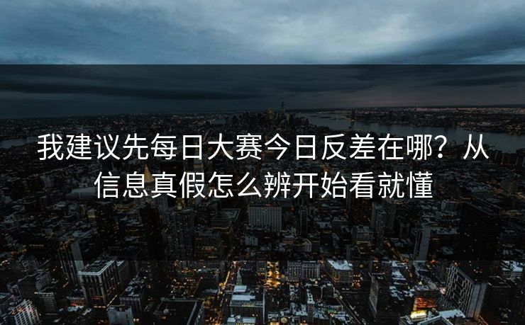 我建议先每日大赛今日反差在哪？从信息真假怎么辨开始看就懂