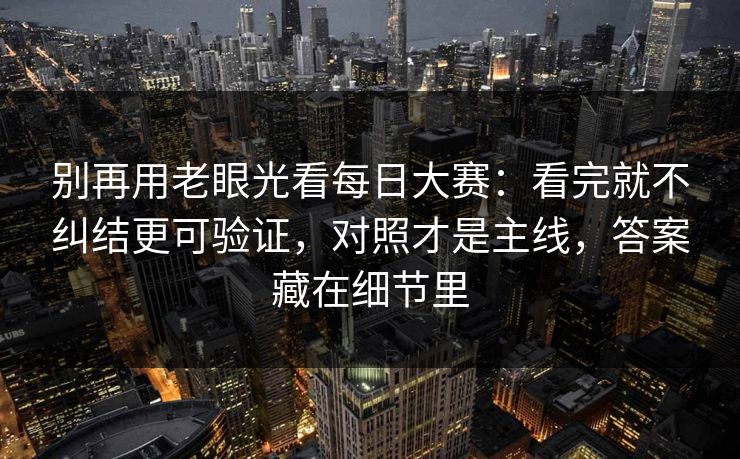 别再用老眼光看每日大赛：看完就不纠结更可验证，对照才是主线，答案藏在细节里