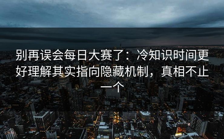 别再误会每日大赛了：冷知识时间更好理解其实指向隐藏机制，真相不止一个