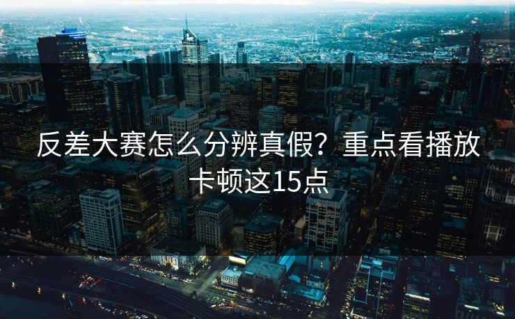 反差大赛怎么分辨真假？重点看播放卡顿这15点