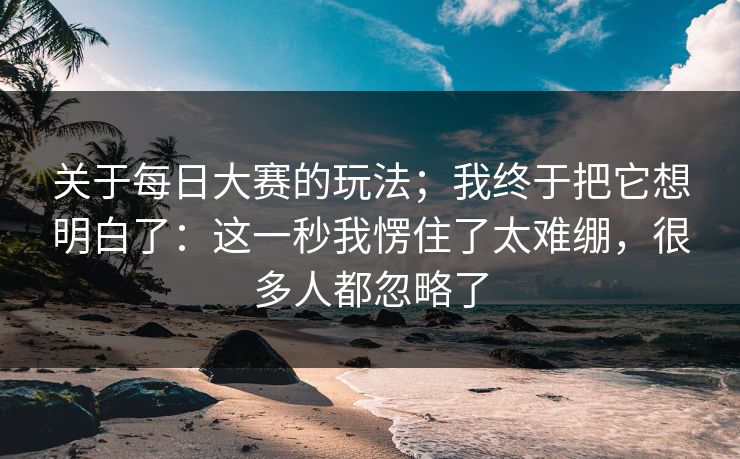 关于每日大赛的玩法；我终于把它想明白了：这一秒我愣住了太难绷，很多人都忽略了