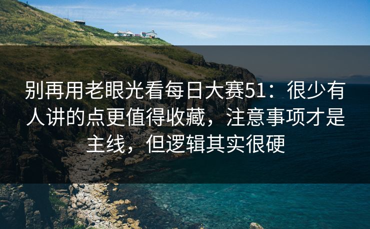 别再用老眼光看每日大赛51:很少有人讲的点更值得收藏,注意事项才是主线,但逻辑其实很硬 别再用老眼光看每日大赛51:很少有人讲的点更值得收藏,注意事项才是主线,但逻辑其实很硬