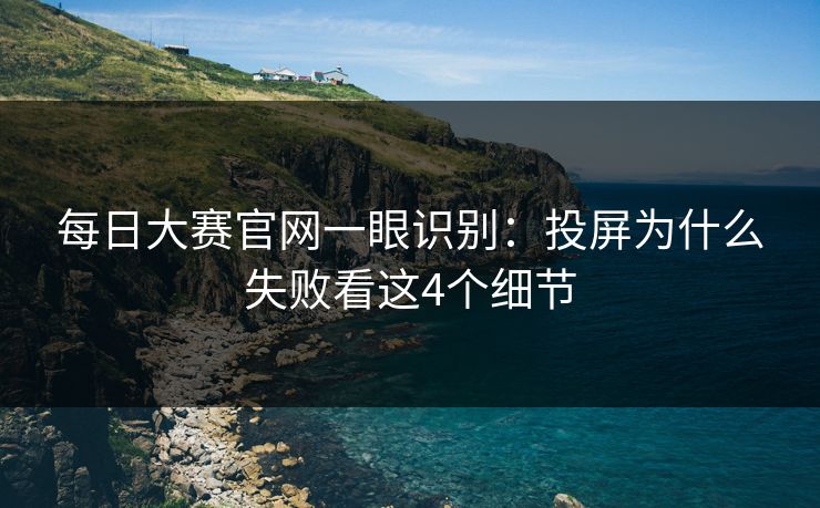 每日大赛官网一眼识别：投屏为什么失败看这4个细节