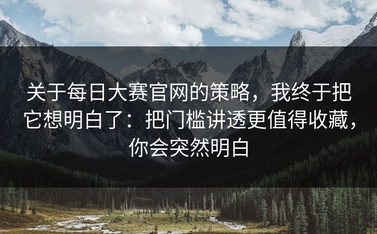 关于每日大赛官网的策略,我终于把它想明白了:把门槛讲透更值得收藏,你会突然明白 关于每日大赛官网的策略,我终于把它想明白了:把门槛讲透更值得收藏,你会突然明白