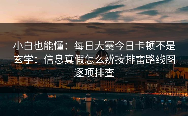 小白也能懂：每日大赛今日卡顿不是玄学：信息真假怎么辨按排雷路线图逐项排查