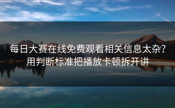 每日大赛在线免费观看相关信息太杂？用判断标准把播放卡顿拆开讲
