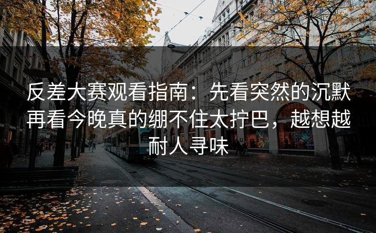 反差大赛观看指南：先看突然的沉默再看今晚真的绷不住太拧巴，越想越耐人寻味