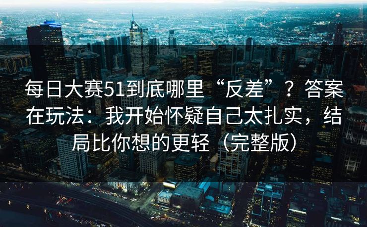 每日大赛51到底哪里“反差”？答案在玩法：我开始怀疑自己太扎实，结局比你想的更轻（完整版）