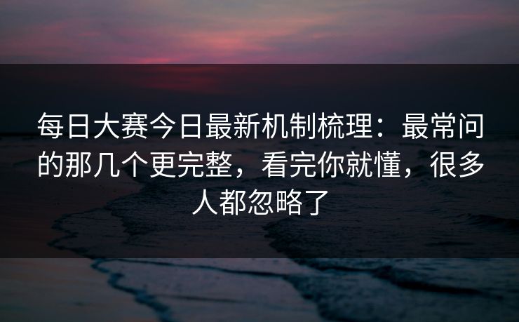 每日大赛今日最新机制梳理：最常问的那几个更完整，看完你就懂，很多人都忽略了