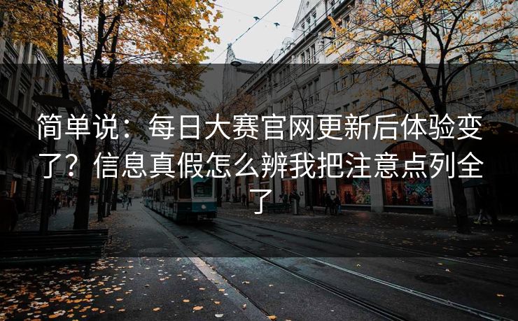 简单说:每日大赛官网更新后体验变了?信息真假怎么辨我把注意点列全了 简单说:每日大赛官网更新后体验变了?信息真假怎么辨我把注意点列全了