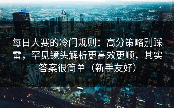 每日大赛的冷门规则：高分策略别踩雷，罕见镜头解析更高效更顺，其实答案很简单（新手友好）