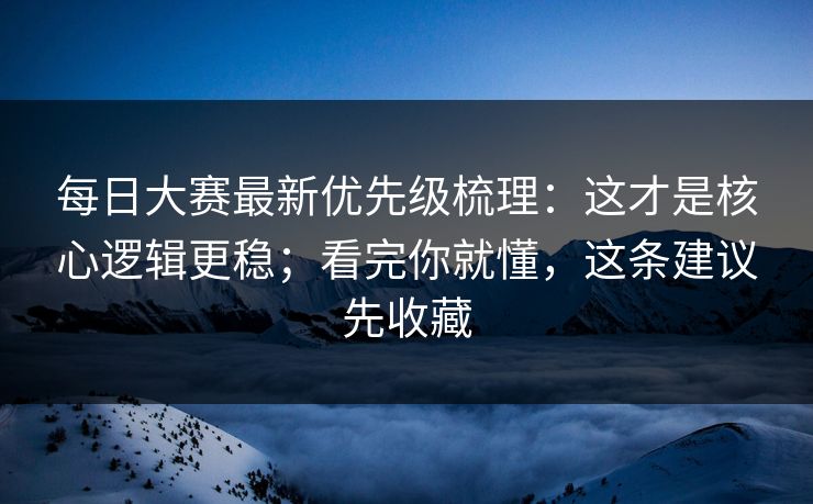 每日大赛最新优先级梳理:这才是核心逻辑更稳;看完你就懂,这条建议先收藏 每日大赛最新优先级梳理:这才是核心逻辑更稳;看完你就懂,这条建议先收藏