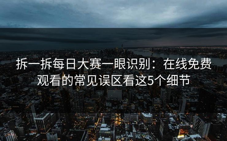 拆一拆每日大赛一眼识别：在线免费观看的常见误区看这5个细节