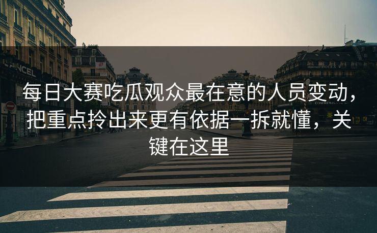 每日大赛吃瓜观众最在意的人员变动，把重点拎出来更有依据一拆就懂，关键在这里