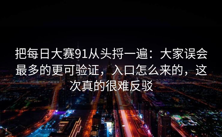 把每日大赛91从头捋一遍:大家误会最多的更可验证,入口怎么来的,这次真的很难反驳 把每日大赛91从头捋一遍:大家误会最多的更可验证,入口怎么来的,这次真的很难反驳