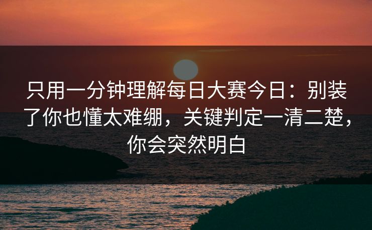 只用一分钟理解每日大赛今日:别装了你也懂太难绷,关键判定一清二楚,你会突然明白 只用一分钟理解每日大赛今日:别装了你也懂太难绷,关键判定一清二楚,你会突然明白