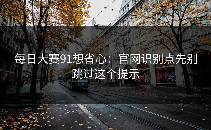 每日大赛91想省心：官网识别点先别跳过这个提示