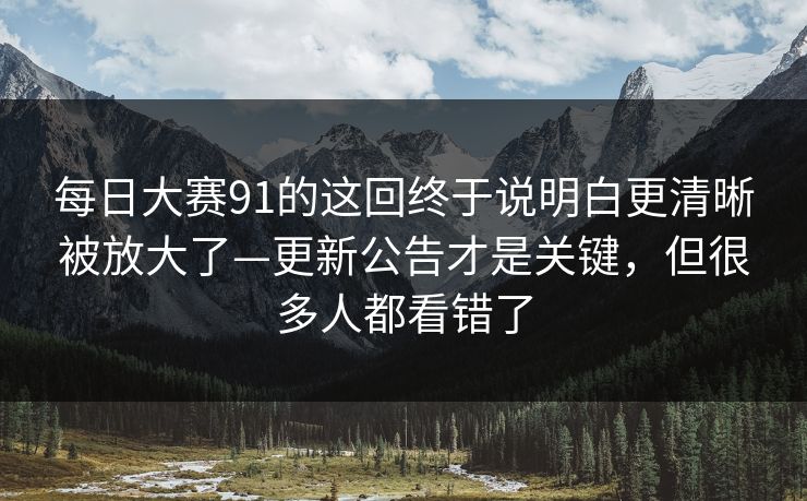 每日大赛91的这回终于说明白更清晰被放大了—更新公告才是关键,但很多人都看错了 每日大赛91的这回终于说明白更清晰被放大了—更新公告才是关键,但很多人都看错了