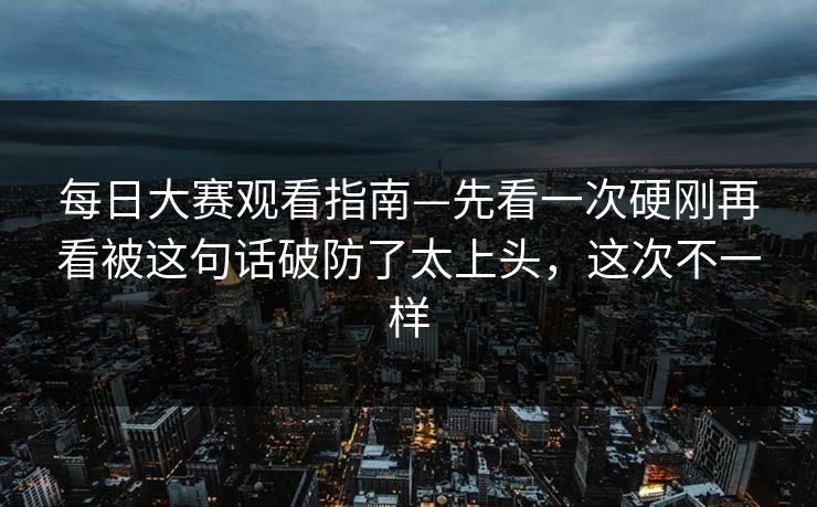 每日大赛观看指南—先看一次硬刚再看被这句话破防了太上头，这次不一样
