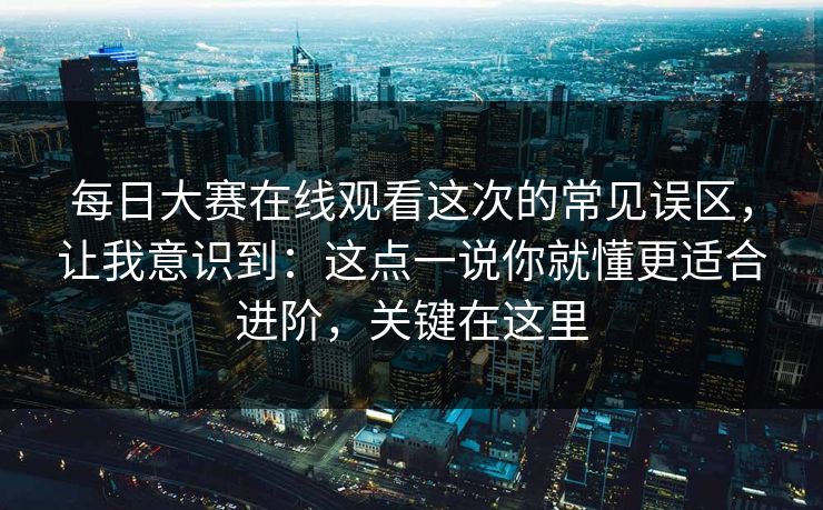 每日大赛在线观看这次的常见误区,让我意识到:这点一说你就懂更适合进阶,关键在这里 每日大赛在线观看这次的常见误区,让我意识到:这点一说你就懂更适合进阶,关键在这里