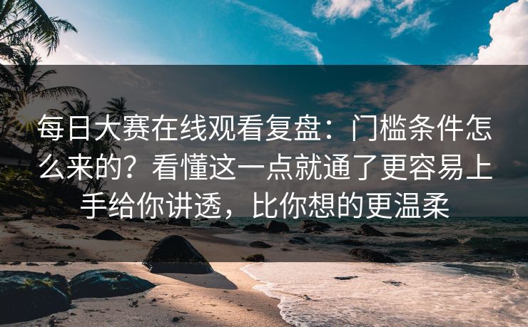 每日大赛在线观看复盘:门槛条件怎么来的?看懂这一点就通了更容易上手给你讲透,比你想的更温柔 每日大赛在线观看复盘:门槛条件怎么来的?看懂这一点就通了更容易上手给你讲透,比你想的更温柔