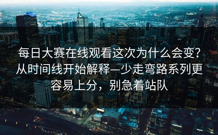 每日大赛在线观看这次为什么会变?从时间线开始解释—少走弯路系列更容易上分,别急着站队 每日大赛在线观看这次为什么会变?从时间线开始解释—少走弯路系列更容易上分,别急着站队