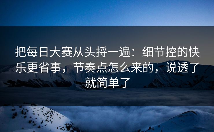 把每日大赛从头捋一遍：细节控的快乐更省事，节奏点怎么来的，说透了就简单了